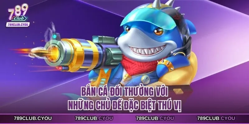 Bắn cá đổi thưởng với những chủ đề đặc biệt thú vị