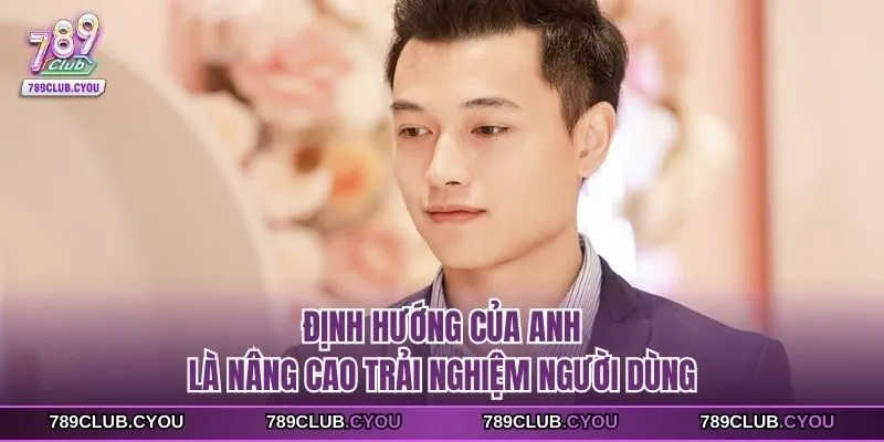 Định hướng của anh là nâng cao trải nghiệm người dùng