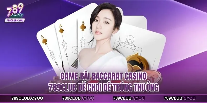 Game bài baccarat casino 789club dễ chơi dê trúng thưởng