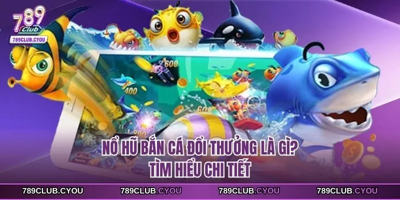 Nổ hũ bắn cá đổi thưởng là gì? Tìm hiểu chi tiết