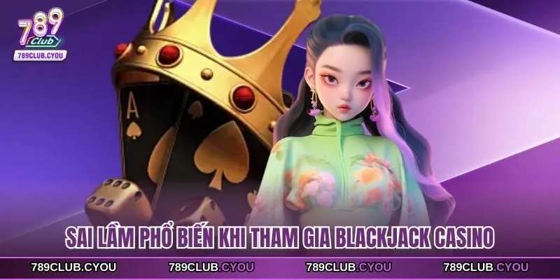 Sai lầm phổ biến khi tham gia blackjack casino