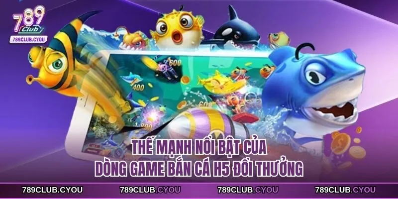 Thế mạnh nổi bật của dòng game Bắn Cá H5 đổi thưởng